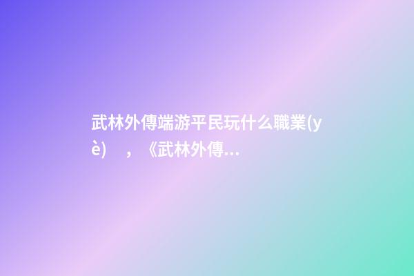 武林外傳端游平民玩什么職業(yè)，《武林外傳》職場(chǎng)失意真的沒(méi)什么